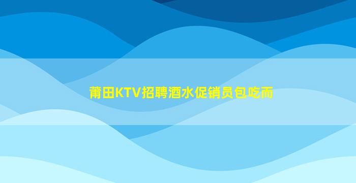 莆田KTV招聘酒水促销员包吃而